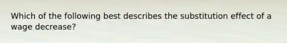 Which of the following best describes the substitution effect of a wage decrease?