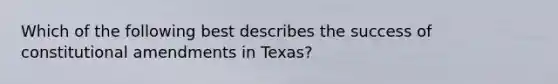 Which of the following best describes the success of constitutional amendments in Texas?