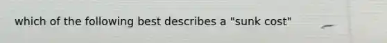 which of the following best describes a "sunk cost"