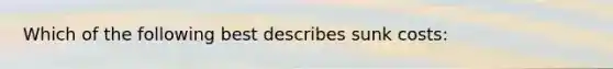Which of the following best describes sunk costs:
