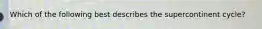 Which of the following best describes the supercontinent cycle?