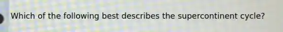 Which of the following best describes the supercontinent cycle?