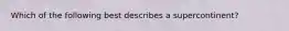 Which of the following best describes a supercontinent?