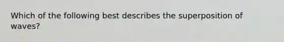 Which of the following best describes the superposition of waves?