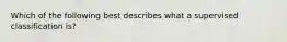 Which of the following best describes what a supervised classification is?