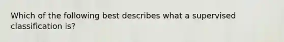 Which of the following best describes what a supervised classification is?