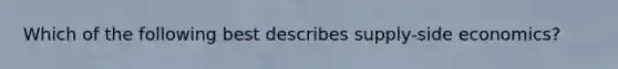 Which of the following best describes supply-side economics?