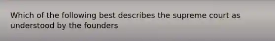 Which of the following best describes the supreme court as understood by the founders