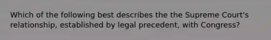 Which of the following best describes the the Supreme Court's relationship, established by legal precedent, with Congress?