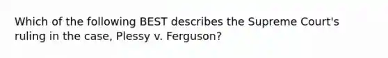 Which of the following BEST describes the Supreme Court's ruling in the case, Plessy v. Ferguson?