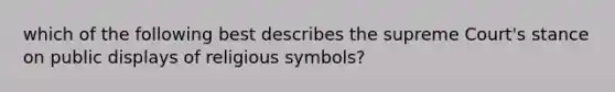 which of the following best describes the supreme Court's stance on public displays of religious symbols?