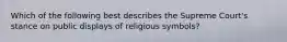 Which of the following best describes the Supreme Court's stance on public displays of religious symbols?