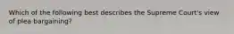 Which of the following best describes the Supreme Court's view of plea bargaining?