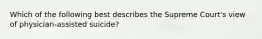 Which of the following best describes the Supreme Court's view of physician-assisted suicide?