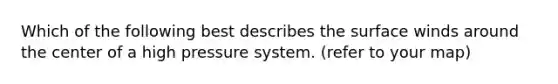 Which of the following best describes the surface winds around the center of a high pressure system. (refer to your map)