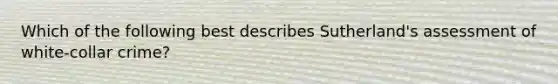 Which of the following best describes Sutherland's assessment of <a href='https://www.questionai.com/knowledge/k1EnOZHByJ-white-collar-crime' class='anchor-knowledge'>white-collar crime</a>?