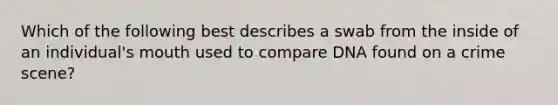 Which of the following best describes a swab from the inside of an individual's mouth used to compare DNA found on a crime scene?