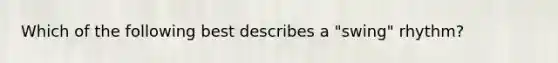 Which of the following best describes a "swing" rhythm?