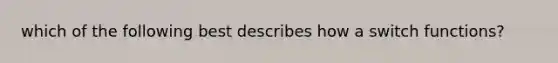 which of the following best describes how a switch functions?