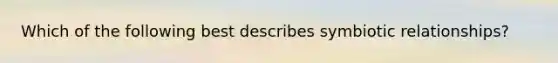 Which of the following best describes symbiotic relationships?