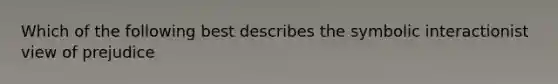 Which of the following best describes the symbolic interactionist view of prejudice