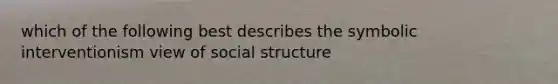 which of the following best describes the symbolic interventionism view of social structure