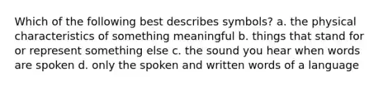 Which of the following best describes symbols? a. the physical characteristics of something meaningful b. things that stand for or represent something else c. the sound you hear when words are spoken d. only the spoken and written words of a language