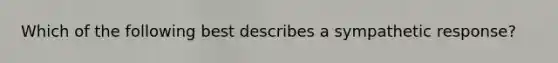 Which of the following best describes a sympathetic response?