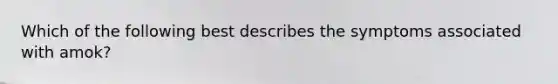 Which of the following best describes the symptoms associated with amok?