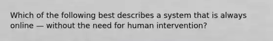 Which of the following best describes a system that is always online — without the need for human intervention?