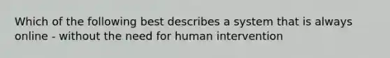 Which of the following best describes a system that is always online - without the need for human intervention