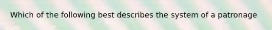Which of the following best describes the system of a patronage