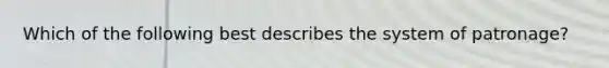 Which of the following best describes the system of patronage?
