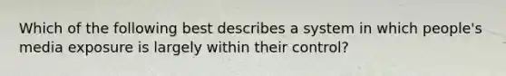 Which of the following best describes a system in which people's media exposure is largely within their control?