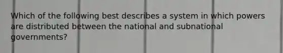 Which of the following best describes a system in which powers are distributed between the national and subnational governments?