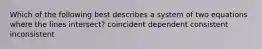 Which of the following best describes a system of two equations where the lines intersect? coincident dependent consistent inconsistent