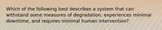 Which of the following best describes a system that can withstand some measures of degradation, experiences minimal downtime, and requires minimal human intervention?