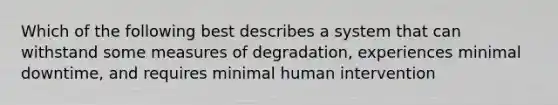 Which of the following best describes a system that can withstand some measures of degradation, experiences minimal downtime, and requires minimal human intervention