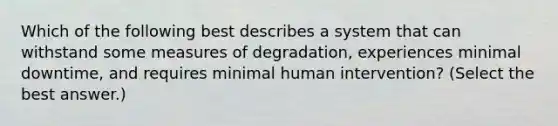 Which of the following best describes a system that can withstand some measures of degradation, experiences minimal downtime, and requires minimal human intervention? (Select the best answer.)