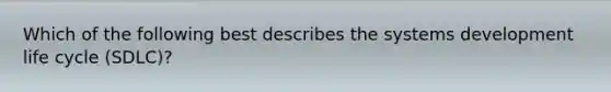 Which of the following best describes the systems development life cycle (SDLC)?