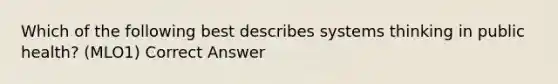 Which of the following best describes systems thinking in public health? (MLO1) Correct Answer