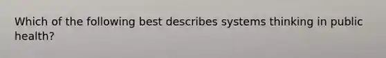 Which of the following best describes systems thinking in public health?