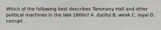 Which of the following best describes Tammany Hall and other political machines in the late 1800s? A. dutiful B. weak C. loyal D. corrupt