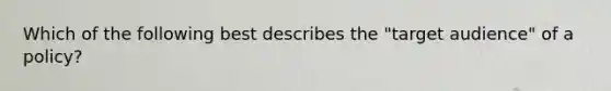 Which of the following best describes the "target audience" of a policy?