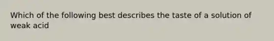 Which of the following best describes the taste of a solution of weak acid