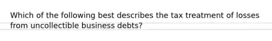 Which of the following best describes the tax treatment of losses from uncollectible business debts?