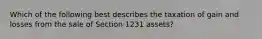 Which of the following best describes the taxation of gain and losses from the sale of Section 1231 assets?