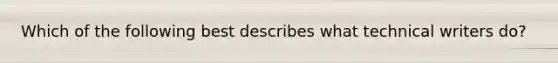 Which of the following best describes what technical writers do?