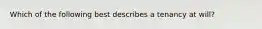Which of the following best describes a tenancy at will?