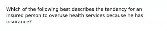 Which of the following best describes the tendency for an insured person to overuse health services because he has insurance?